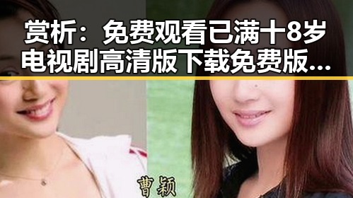 赏析： 免费观看已满十8岁电视剧高清版下载免费版的现状与变化