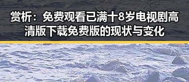 赏析： 免费观看已满十8岁电视剧高清版下载免费版的现状与变化