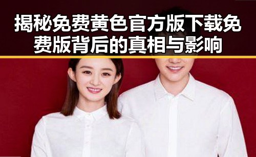 揭秘免费黄色官方版下载免费版背后的真相与影响