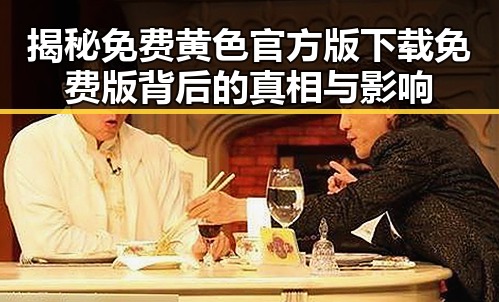 揭秘免费黄色官方版下载免费版背后的真相与影响