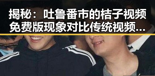 揭秘：吐鲁番市的桔子视频免费版现象对比传统视频平台