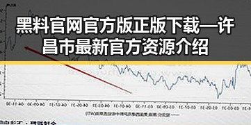 黑料 官网官方版正版下载—许昌市最新官方资源介绍