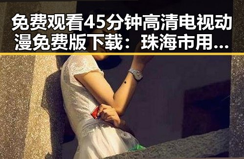 免费观看45分钟高清电视动漫免费版下载:珠海市用户指南