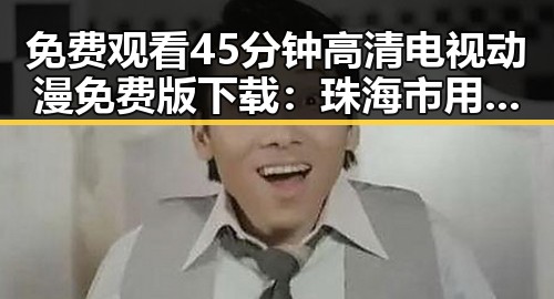 免费观看45分钟高清电视动漫免费版下载:珠海市用户指南