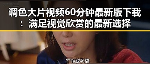 调色大片视频60分钟最新版下载：满足视觉欣赏的最新选择