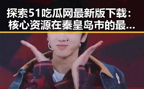 探索51吃瓜网最新版下载：核心资源在秦皇岛市的最新动态