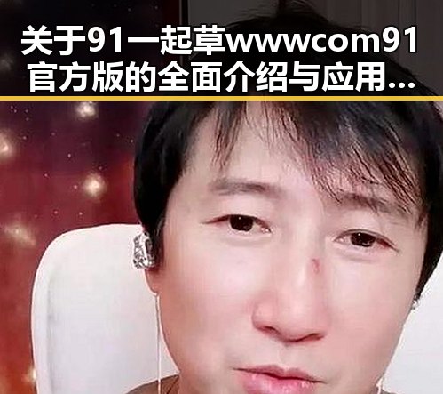 关于91 一起草wwwcom91官方版的全面介绍与应用分析