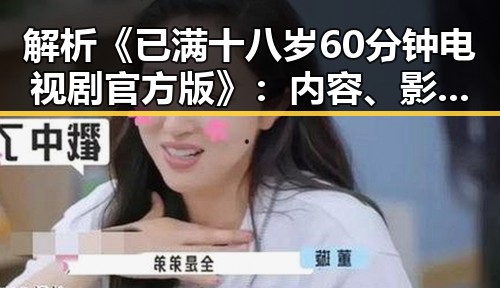 解析《已满十八岁60分钟电视剧官方版》:内容、影响与观众期待