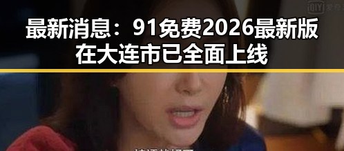 最新消息:91免费2026最新版在大连市已全面上线