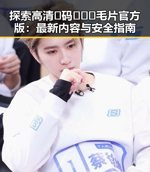 探索高清🈚码🔞❌♋毛片官方版：最新内容与安全指南
