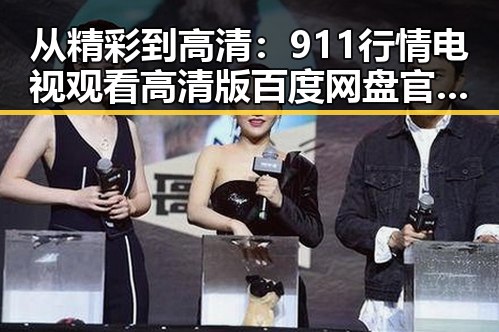 从精彩到高清：911行情电视观看高清版百度网盘官方版的演变与体验