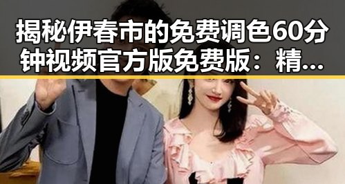 揭秘伊春市的免费调色60分钟视频官方版免费版：精彩不断的视觉盛宴