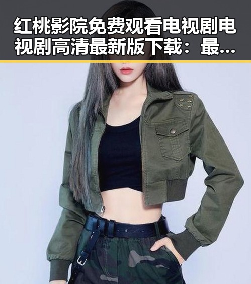 红桃影院免费观看电视剧电视剧高清最新版下载:最新娱乐趋势一览