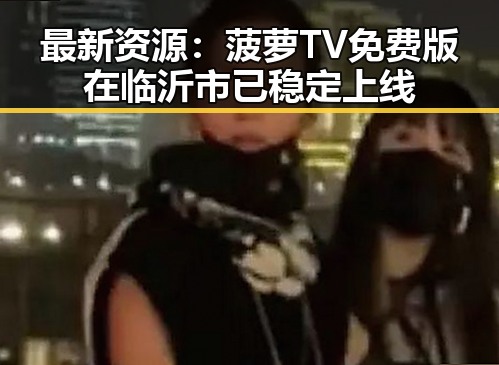 最新资源:菠萝TV免费版在临沂市已稳定上线