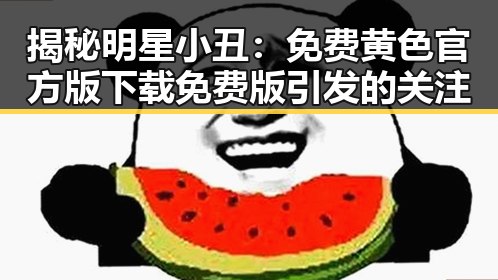 揭秘明星小丑：免费黄色官方版下载免费版引发的关注