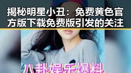 揭秘明星小丑:免费黄色官方版下载免费版引发的关注
