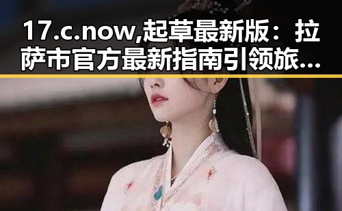 17.c.now,起草最新版:拉萨市官方最新指南引领旅游新风尚