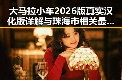 大马拉小车2026版真实汉化版详解与珠海市相关最新动态