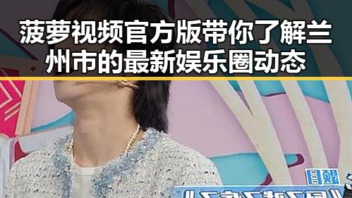 菠萝视频官方版带你了解兰州市的最新娱乐圈动态