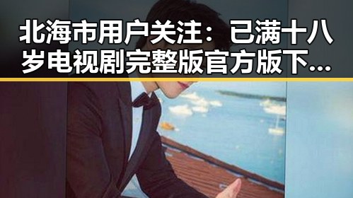 北海市用户关注：已满十八岁电视剧完整版官方版下载的最新动态