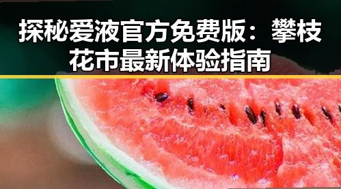探秘爱液官方免费版:攀枝花市最新体验指南