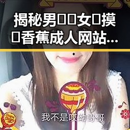 揭秘男🍌❌女🍑摸🐻香蕉成人网站最新版下载:背后的趋势与分析