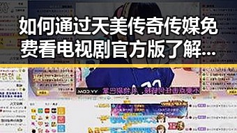 如何通过天美传奇传媒免费看电视剧官方版了解合肥市最新娱乐动态
