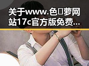 关于 www.色😍萝网站17c官方版免费版的详细介绍与现状分析