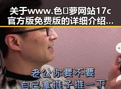 关于 www.色😍萝网站17c官方版免费版的详细介绍与现状分析