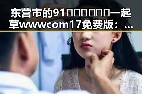 东营市的91🍆🍑🔞❌❌❌一起草wwwcom17免费版：全面解析与现状