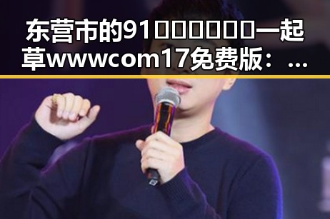 东营市的91🍆🍑🔞❌❌❌一起草wwwcom17免费版:全面解析与现状