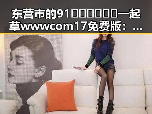 东营市的91🍆🍑🔞❌❌❌一起草wwwcom17免费版:全面解析与现状