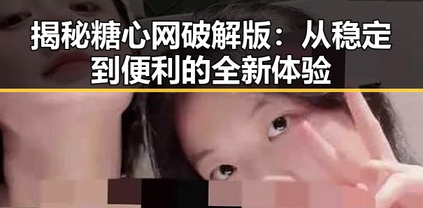 揭秘糖心网破解版：从稳定到便利的全新体验