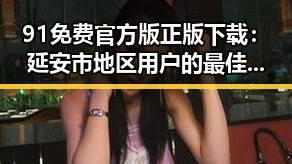 91免费官方版正版下载:延安市地区用户的最佳选择