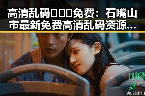 高清乱码🔞❌♋免费：石嘴山市最新免费高清乱码资源解析