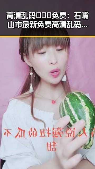 高清乱码🔞❌♋免费:石嘴山市最新免费高清乱码资源解析
