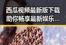 西瓜视频最新版下载助你畅享最新娱乐内容