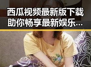 西瓜视频最新版下载助你畅享最新娱乐内容