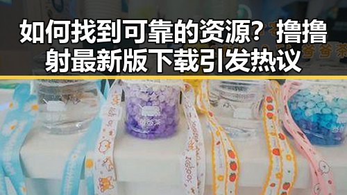 如何找到可靠的资源?撸撸射最新版下载引发热议