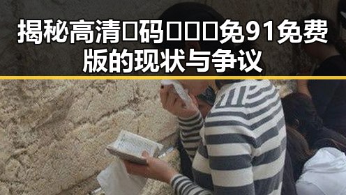 揭秘高清🈚码🔞❌♋免91免费版的现状与争议