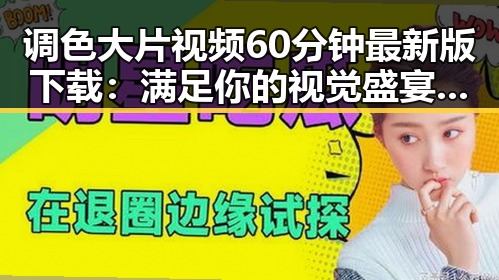 调色大片视频60分钟最新版下载：满足你的视觉盛宴需求