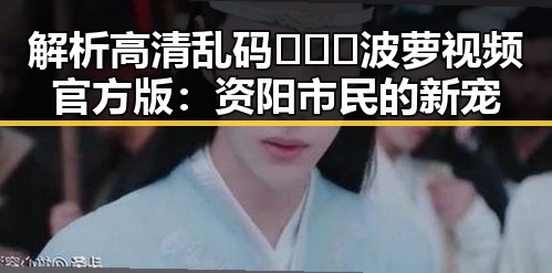 解析高清乱码🔞❌♋波萝视频官方版:资阳市民的新宠