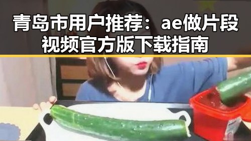 青岛市用户推荐：ae做片段视频官方版下载指南