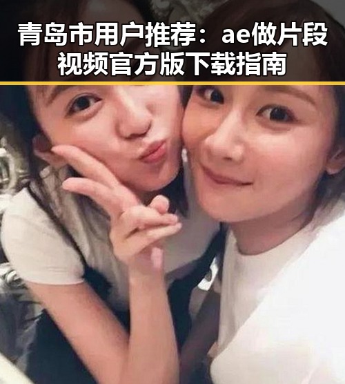 青岛市用户推荐：ae做片段视频官方版下载指南