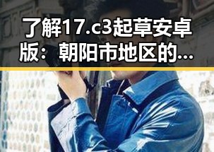 了解17.c3起草安卓版:朝阳市地区的官方应用介绍