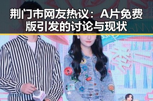 荆门市网友热议：A片免费版引发的讨论与现状