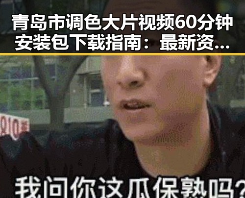 青岛市调色大片视频60分钟安装包下载指南：最新资源全解析