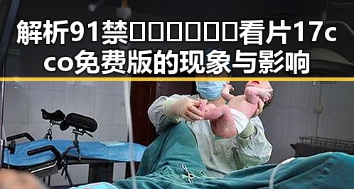 解析91禁🍆🍑🔞❌❌❌看片17cco免费版的现象与影响