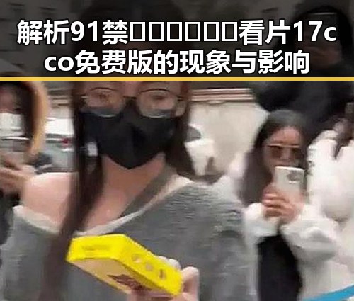 解析91禁🍆🍑🔞❌❌❌看片17cco免费版的现象与影响