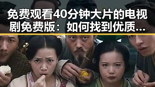 免费观看40分钟大片的电视剧免费版:如何找到优质资源